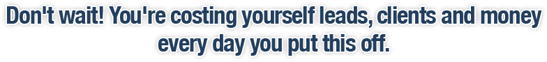Don't wait! You're costing yourself leads, clients and money every day you put this off.