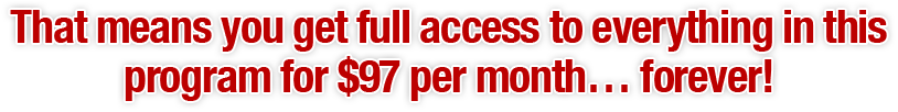That means you get full access to everything in this program for $97 per month… forever!