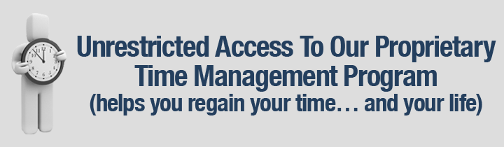 Unrestricted Access To Our Proprietary Time Management Program (helps you regain your time… and your life)