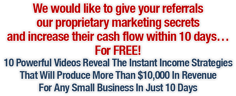 We would like to give your referrals our proprietary marketing secrets and increase their cash flow within 30 days... For FREE!