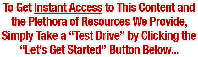 To Get Instant Access to This Content and the Plethora of Resources We Provide, Simply Take a 'Test Drive' by Clicking the 'Let's Get Started' Button Below...