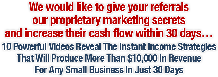 We would like to give your referrals our proprietary marketing secrets and increase their cash flow within 30 days...